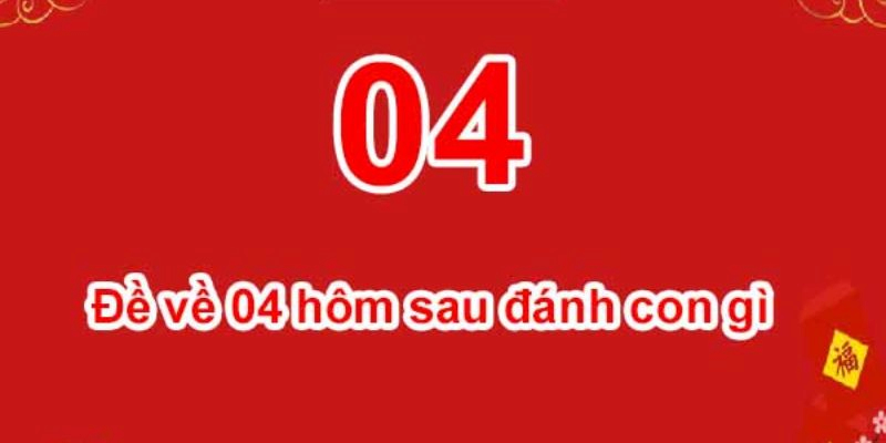 Đề về 04 hôm sau đánh con gì để mang về những chiến thắng đậm đà?